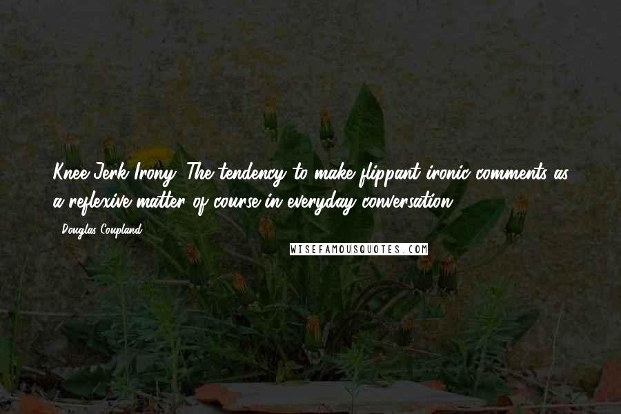 Douglas Coupland Quotes: Knee-Jerk Irony: The tendency to make flippant ironic comments as a reflexive matter of course in everyday conversation.