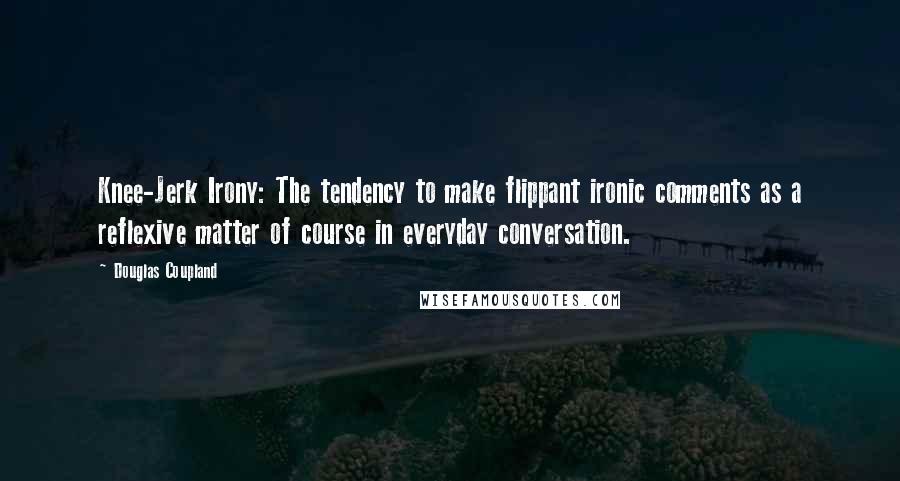 Douglas Coupland Quotes: Knee-Jerk Irony: The tendency to make flippant ironic comments as a reflexive matter of course in everyday conversation.