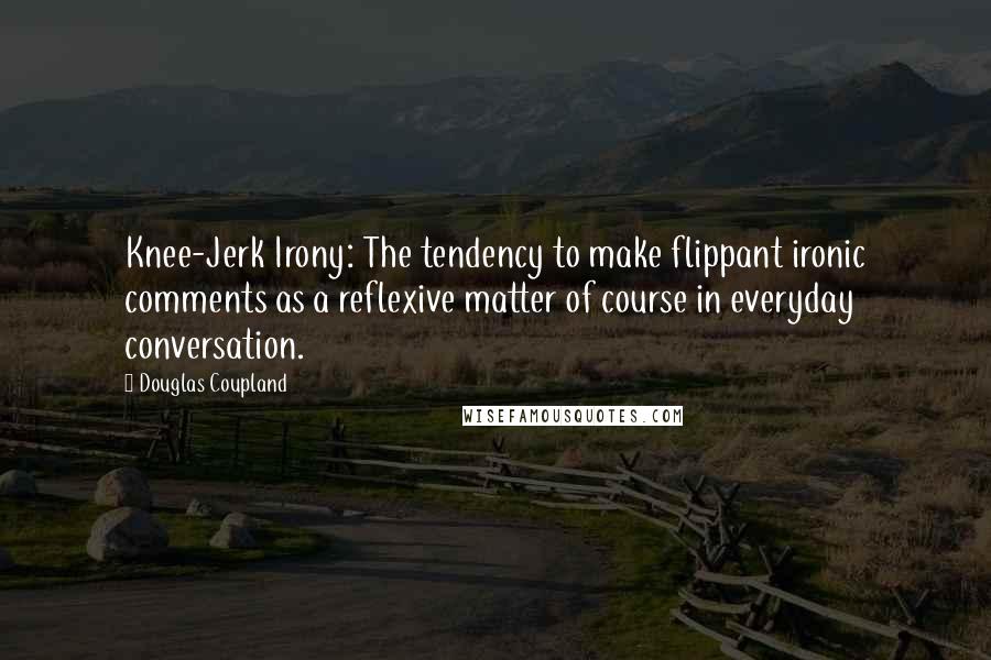 Douglas Coupland Quotes: Knee-Jerk Irony: The tendency to make flippant ironic comments as a reflexive matter of course in everyday conversation.