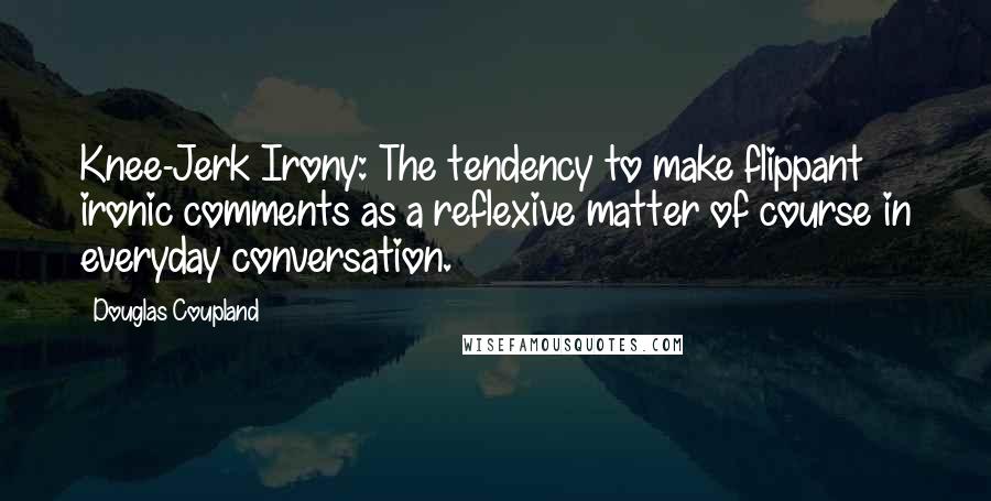 Douglas Coupland Quotes: Knee-Jerk Irony: The tendency to make flippant ironic comments as a reflexive matter of course in everyday conversation.