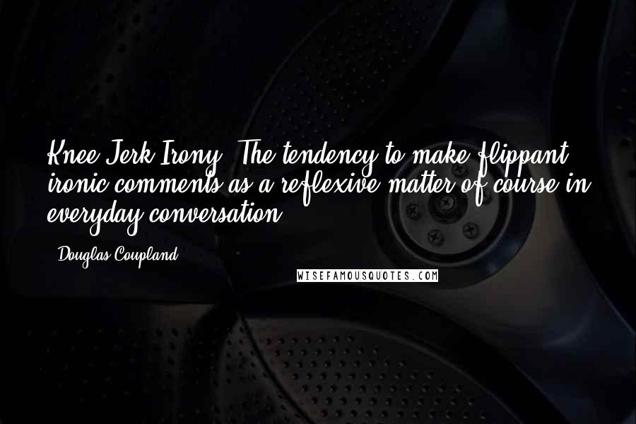 Douglas Coupland Quotes: Knee-Jerk Irony: The tendency to make flippant ironic comments as a reflexive matter of course in everyday conversation.