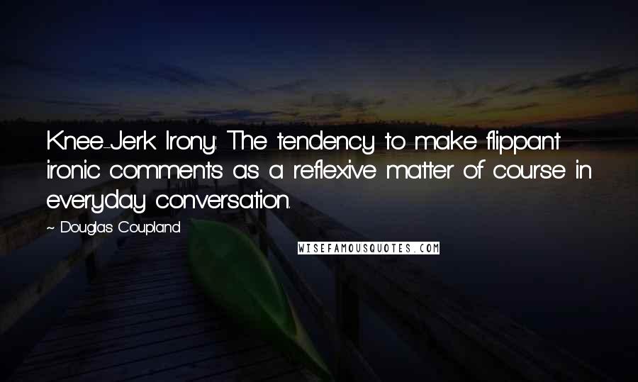 Douglas Coupland Quotes: Knee-Jerk Irony: The tendency to make flippant ironic comments as a reflexive matter of course in everyday conversation.