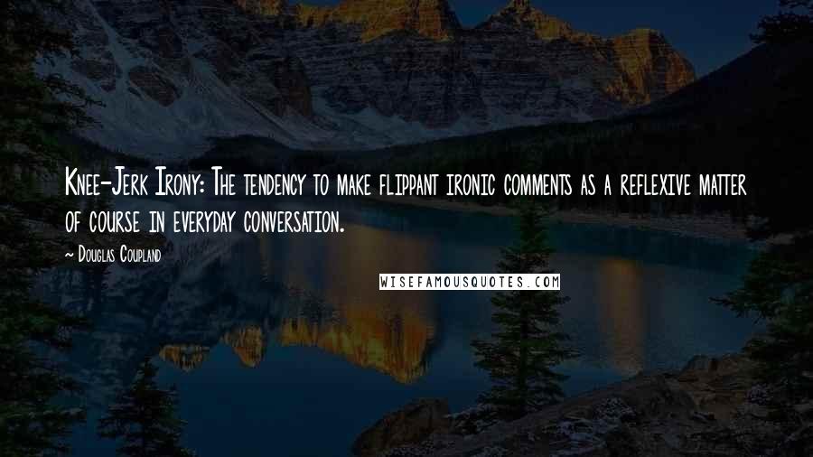 Douglas Coupland Quotes: Knee-Jerk Irony: The tendency to make flippant ironic comments as a reflexive matter of course in everyday conversation.