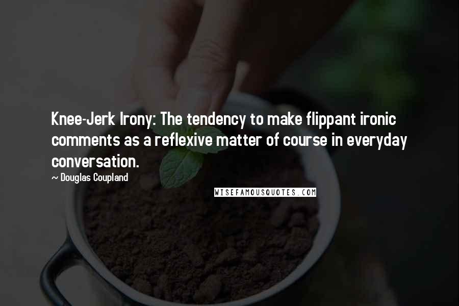 Douglas Coupland Quotes: Knee-Jerk Irony: The tendency to make flippant ironic comments as a reflexive matter of course in everyday conversation.