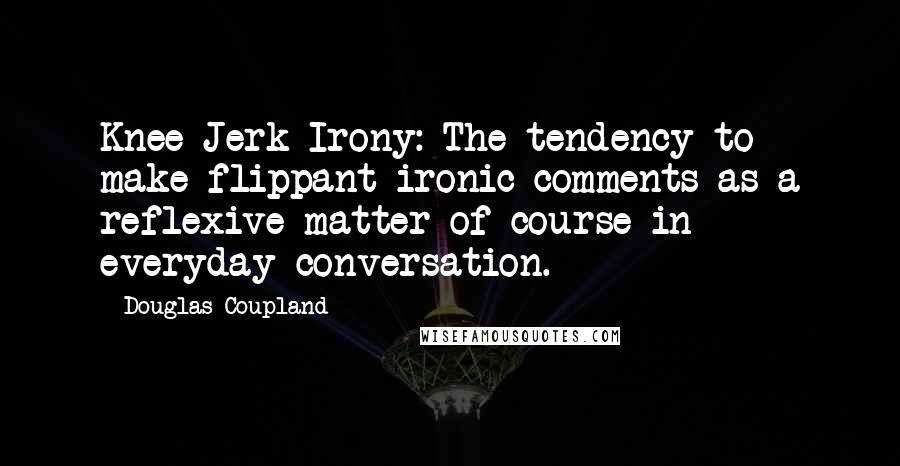 Douglas Coupland Quotes: Knee-Jerk Irony: The tendency to make flippant ironic comments as a reflexive matter of course in everyday conversation.