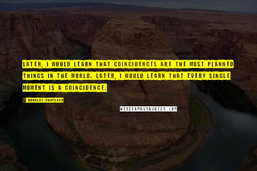 Douglas Coupland Quotes: Later, I would learn that coincidences are the most planned things in the world. Later, I would learn that every single moment is a coincidence.