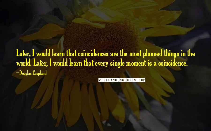 Douglas Coupland Quotes: Later, I would learn that coincidences are the most planned things in the world. Later, I would learn that every single moment is a coincidence.