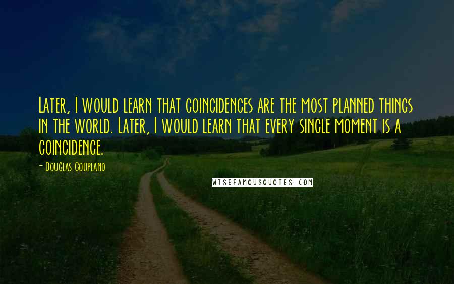 Douglas Coupland Quotes: Later, I would learn that coincidences are the most planned things in the world. Later, I would learn that every single moment is a coincidence.