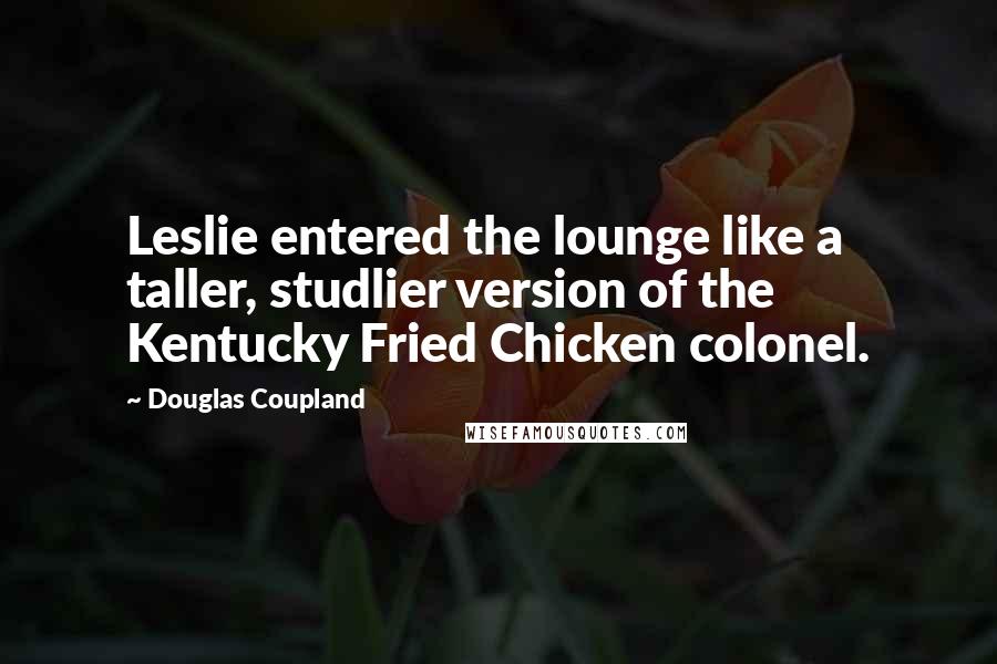 Douglas Coupland Quotes: Leslie entered the lounge like a taller, studlier version of the Kentucky Fried Chicken colonel.