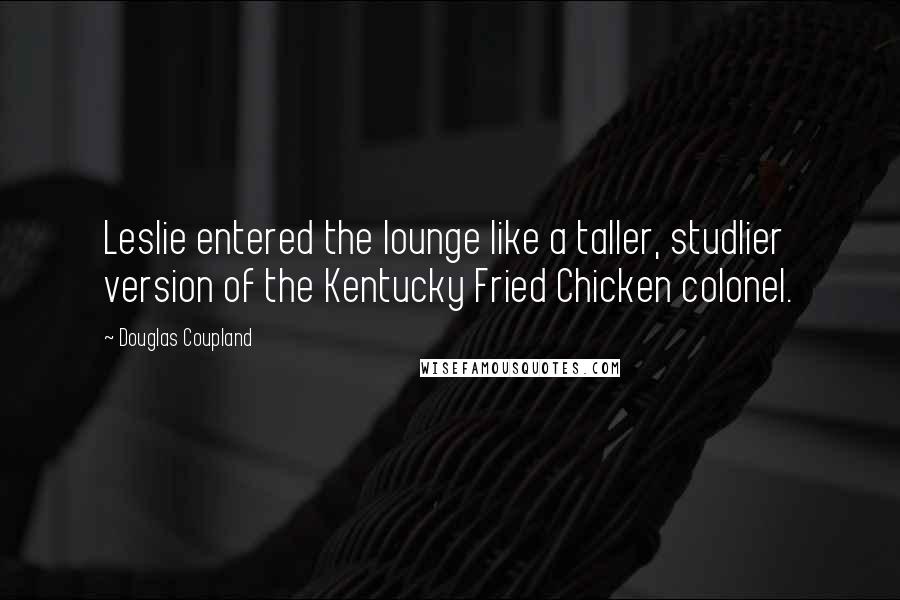 Douglas Coupland Quotes: Leslie entered the lounge like a taller, studlier version of the Kentucky Fried Chicken colonel.