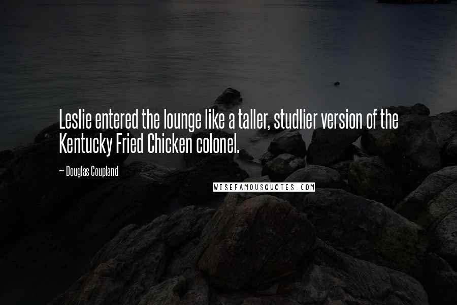 Douglas Coupland Quotes: Leslie entered the lounge like a taller, studlier version of the Kentucky Fried Chicken colonel.