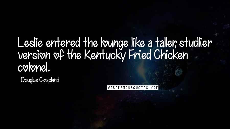Douglas Coupland Quotes: Leslie entered the lounge like a taller, studlier version of the Kentucky Fried Chicken colonel.