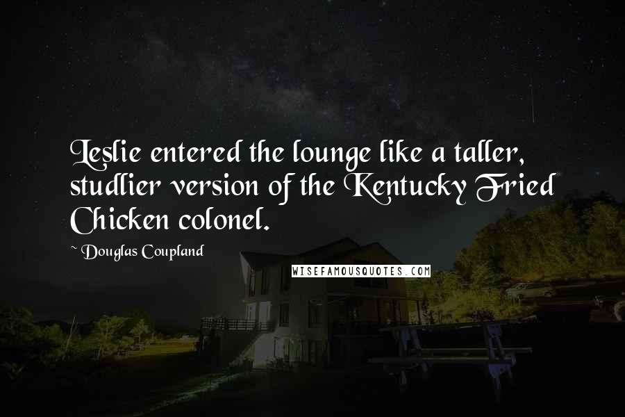 Douglas Coupland Quotes: Leslie entered the lounge like a taller, studlier version of the Kentucky Fried Chicken colonel.