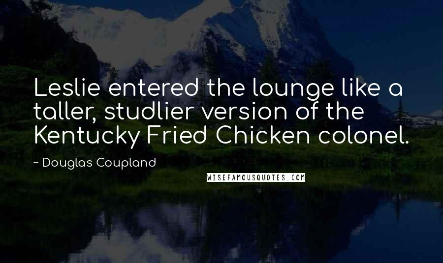 Douglas Coupland Quotes: Leslie entered the lounge like a taller, studlier version of the Kentucky Fried Chicken colonel.