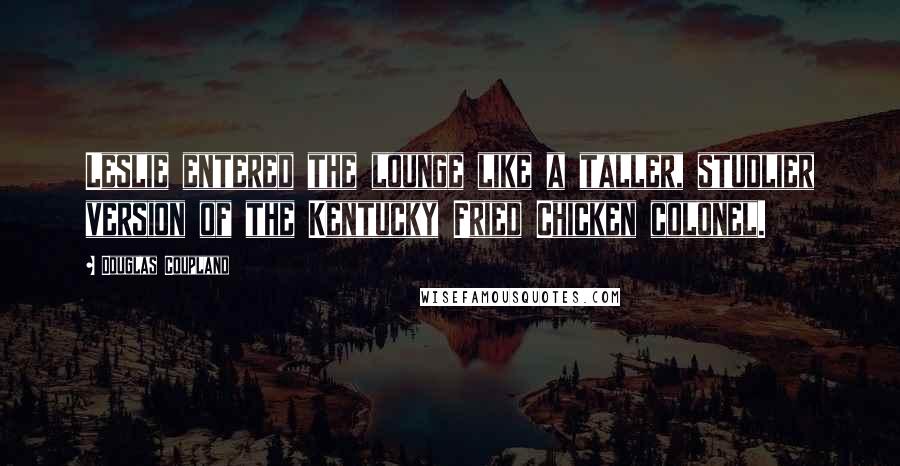 Douglas Coupland Quotes: Leslie entered the lounge like a taller, studlier version of the Kentucky Fried Chicken colonel.