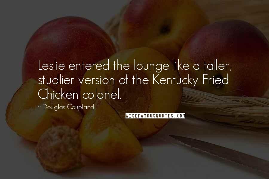 Douglas Coupland Quotes: Leslie entered the lounge like a taller, studlier version of the Kentucky Fried Chicken colonel.