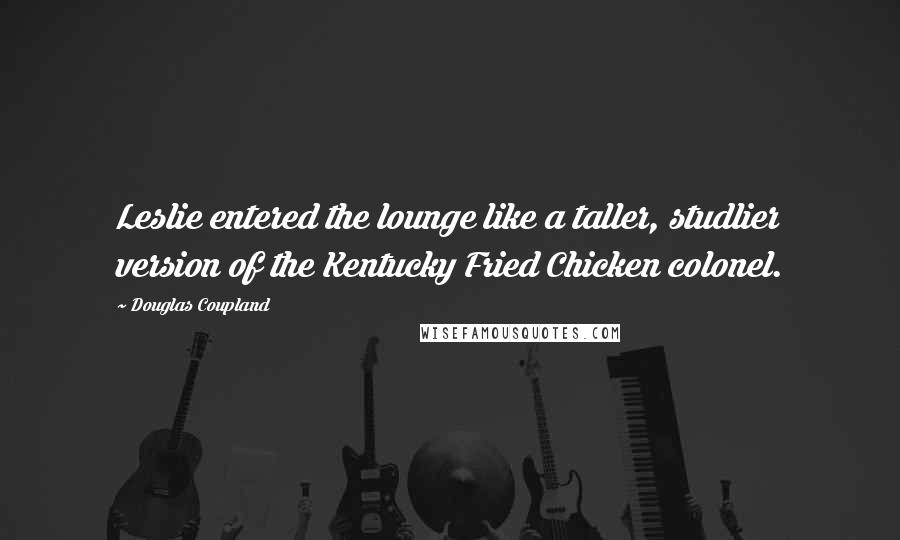 Douglas Coupland Quotes: Leslie entered the lounge like a taller, studlier version of the Kentucky Fried Chicken colonel.