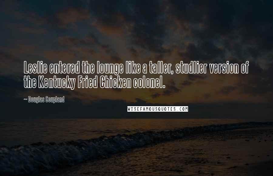 Douglas Coupland Quotes: Leslie entered the lounge like a taller, studlier version of the Kentucky Fried Chicken colonel.