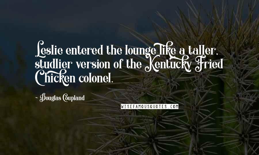 Douglas Coupland Quotes: Leslie entered the lounge like a taller, studlier version of the Kentucky Fried Chicken colonel.