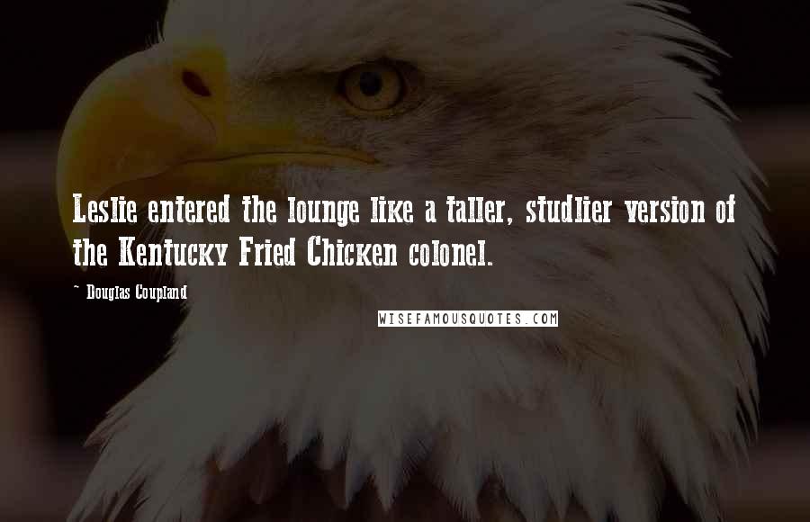 Douglas Coupland Quotes: Leslie entered the lounge like a taller, studlier version of the Kentucky Fried Chicken colonel.