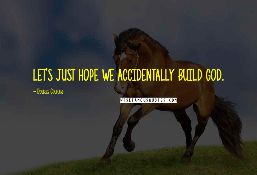 Douglas Coupland Quotes: LET'S JUST HOPE WE ACCIDENTALLY BUILD GOD.