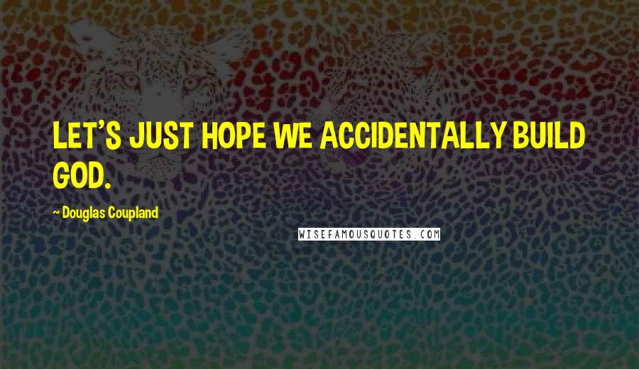 Douglas Coupland Quotes: LET'S JUST HOPE WE ACCIDENTALLY BUILD GOD.