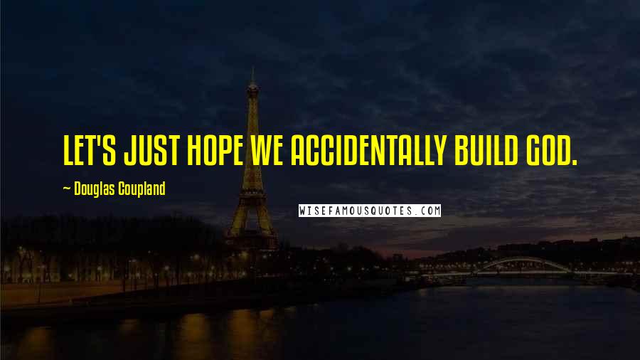 Douglas Coupland Quotes: LET'S JUST HOPE WE ACCIDENTALLY BUILD GOD.