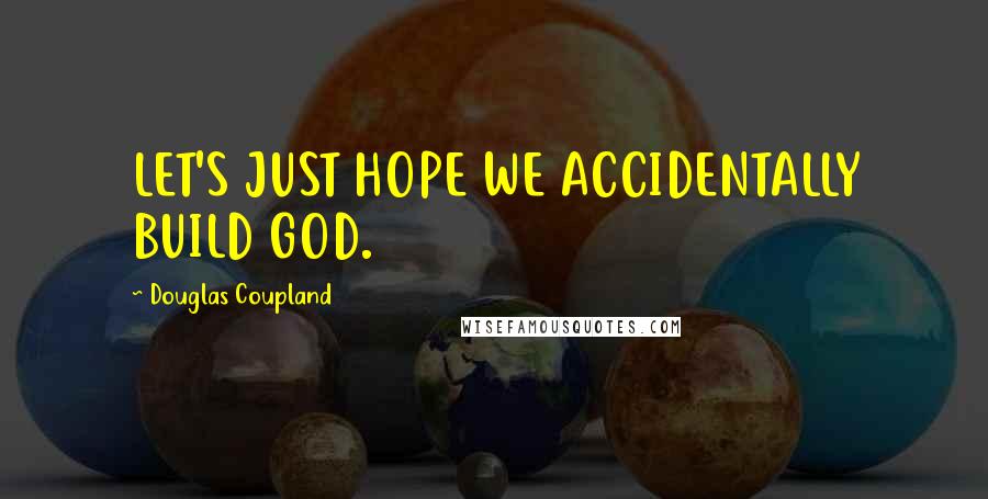 Douglas Coupland Quotes: LET'S JUST HOPE WE ACCIDENTALLY BUILD GOD.