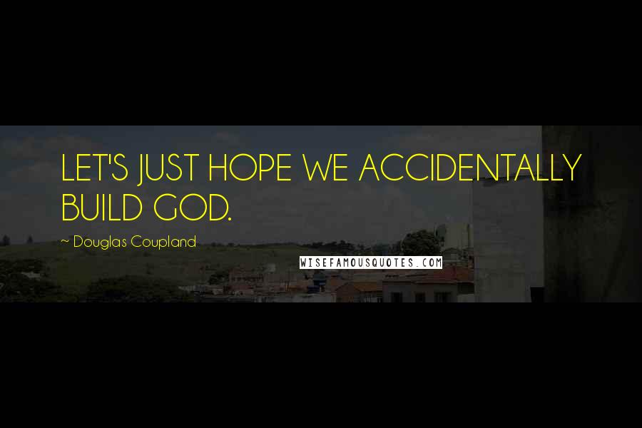 Douglas Coupland Quotes: LET'S JUST HOPE WE ACCIDENTALLY BUILD GOD.