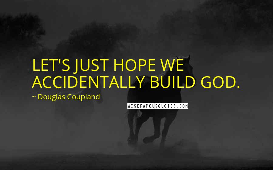 Douglas Coupland Quotes: LET'S JUST HOPE WE ACCIDENTALLY BUILD GOD.