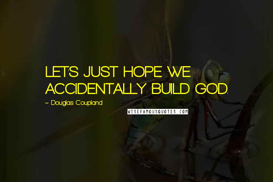 Douglas Coupland Quotes: LET'S JUST HOPE WE ACCIDENTALLY BUILD GOD.
