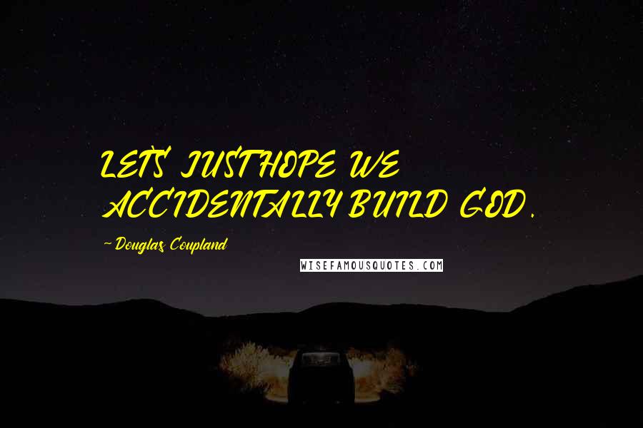 Douglas Coupland Quotes: LET'S JUST HOPE WE ACCIDENTALLY BUILD GOD.