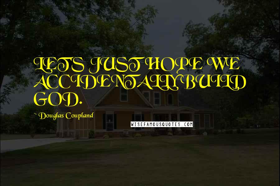 Douglas Coupland Quotes: LET'S JUST HOPE WE ACCIDENTALLY BUILD GOD.