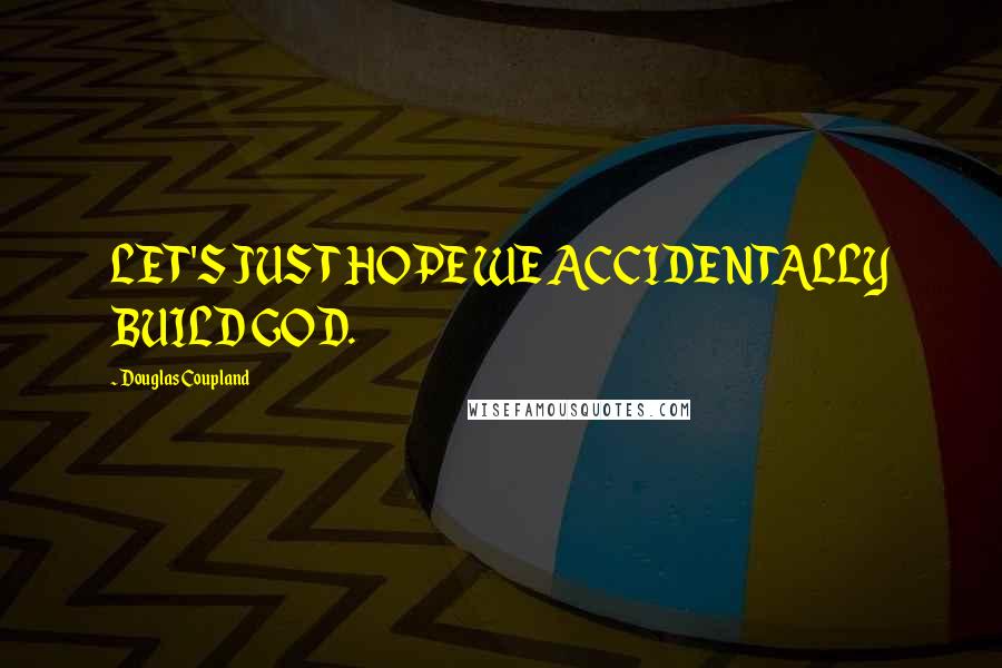 Douglas Coupland Quotes: LET'S JUST HOPE WE ACCIDENTALLY BUILD GOD.