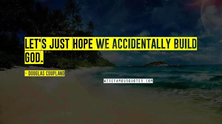 Douglas Coupland Quotes: LET'S JUST HOPE WE ACCIDENTALLY BUILD GOD.