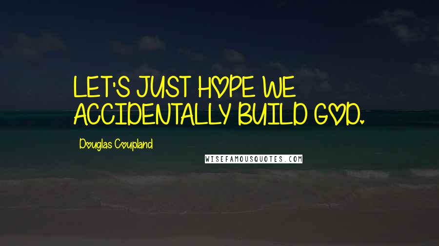 Douglas Coupland Quotes: LET'S JUST HOPE WE ACCIDENTALLY BUILD GOD.
