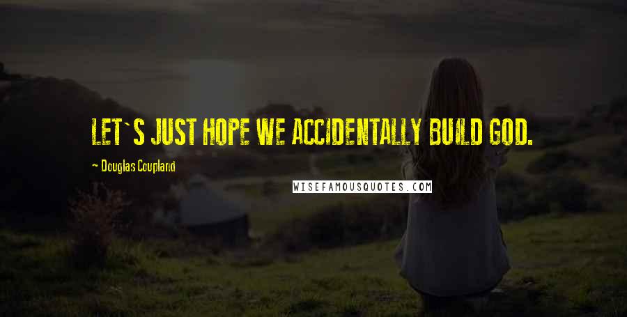 Douglas Coupland Quotes: LET'S JUST HOPE WE ACCIDENTALLY BUILD GOD.