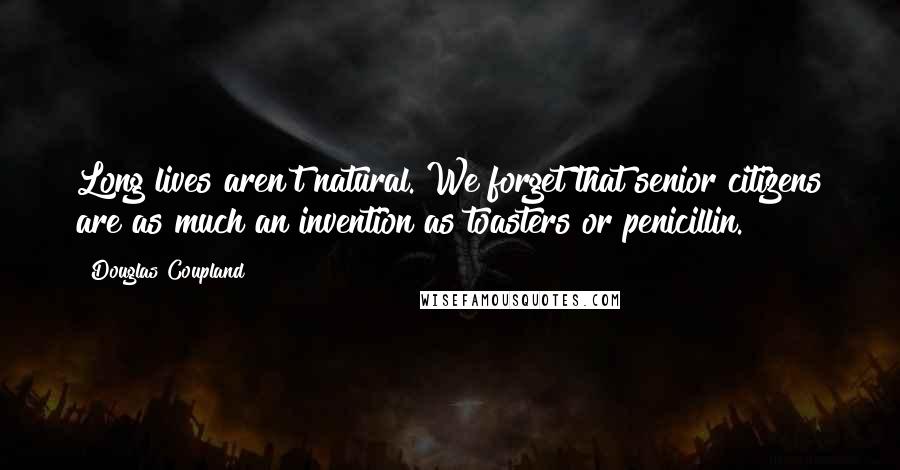 Douglas Coupland Quotes: Long lives aren't natural. We forget that senior citizens are as much an invention as toasters or penicillin.