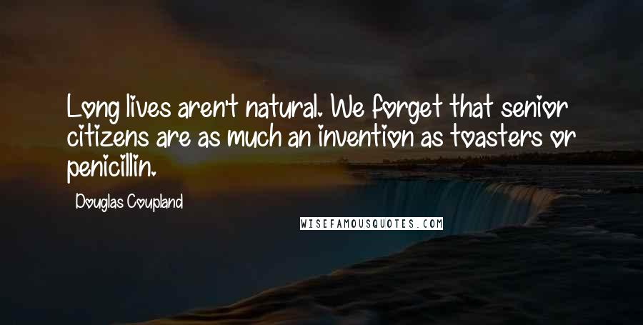 Douglas Coupland Quotes: Long lives aren't natural. We forget that senior citizens are as much an invention as toasters or penicillin.