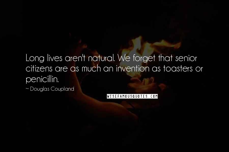Douglas Coupland Quotes: Long lives aren't natural. We forget that senior citizens are as much an invention as toasters or penicillin.