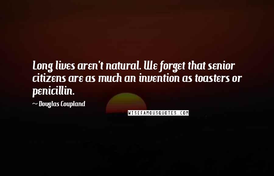 Douglas Coupland Quotes: Long lives aren't natural. We forget that senior citizens are as much an invention as toasters or penicillin.