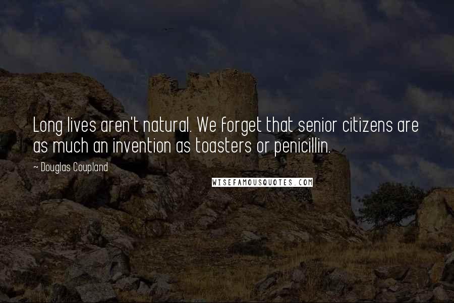 Douglas Coupland Quotes: Long lives aren't natural. We forget that senior citizens are as much an invention as toasters or penicillin.
