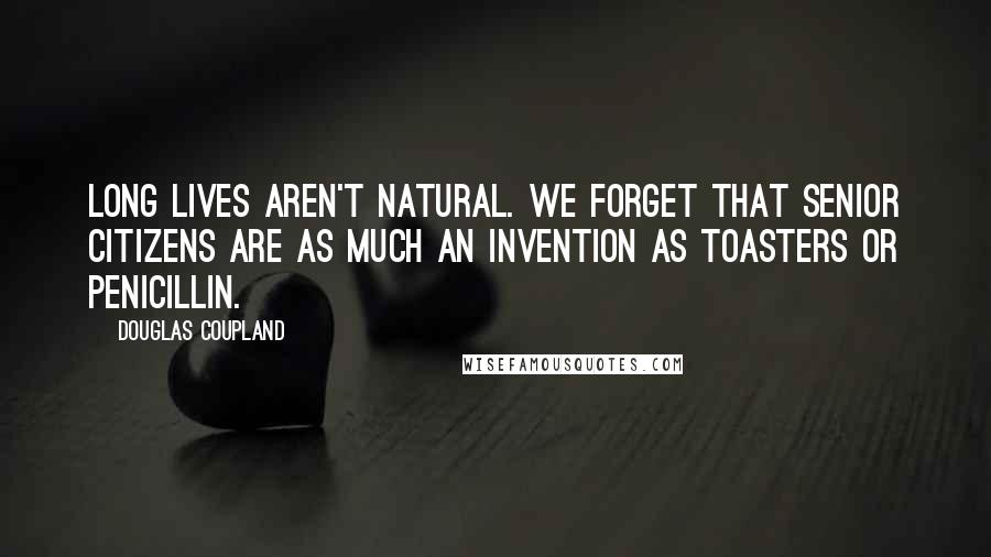 Douglas Coupland Quotes: Long lives aren't natural. We forget that senior citizens are as much an invention as toasters or penicillin.