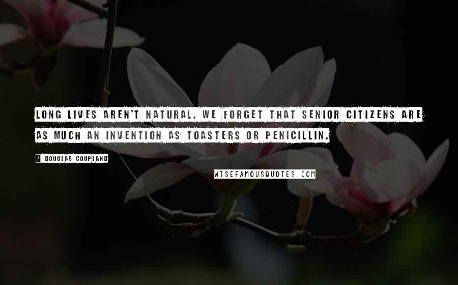 Douglas Coupland Quotes: Long lives aren't natural. We forget that senior citizens are as much an invention as toasters or penicillin.