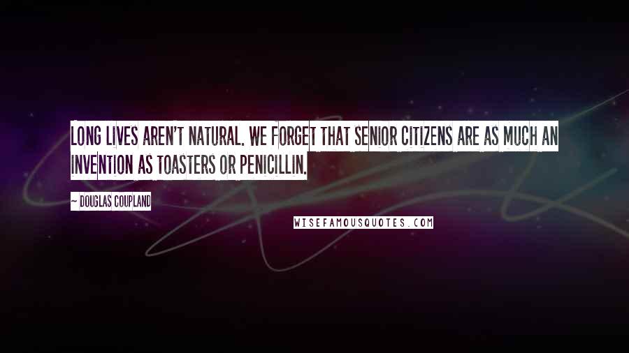 Douglas Coupland Quotes: Long lives aren't natural. We forget that senior citizens are as much an invention as toasters or penicillin.