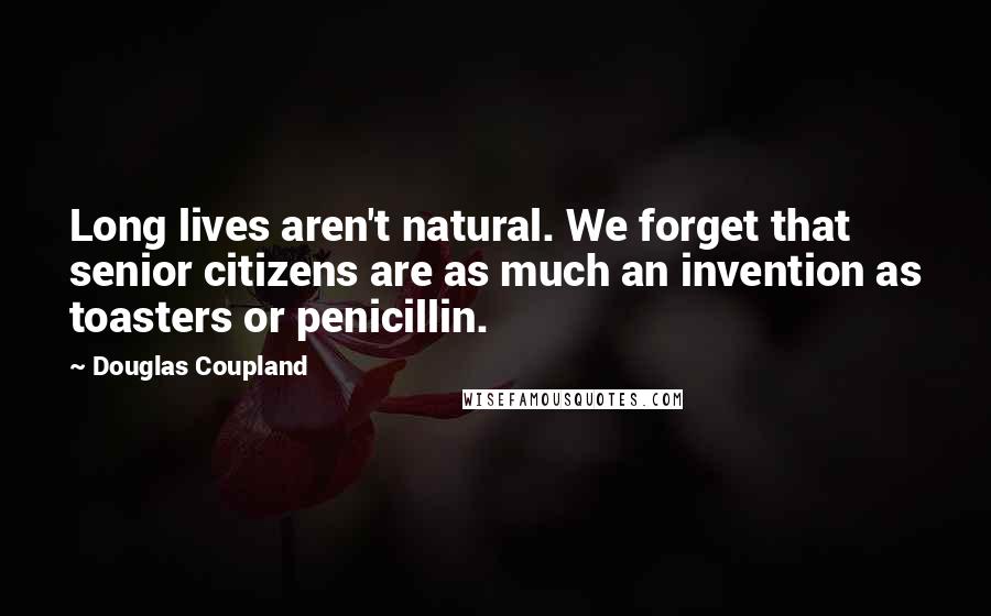 Douglas Coupland Quotes: Long lives aren't natural. We forget that senior citizens are as much an invention as toasters or penicillin.