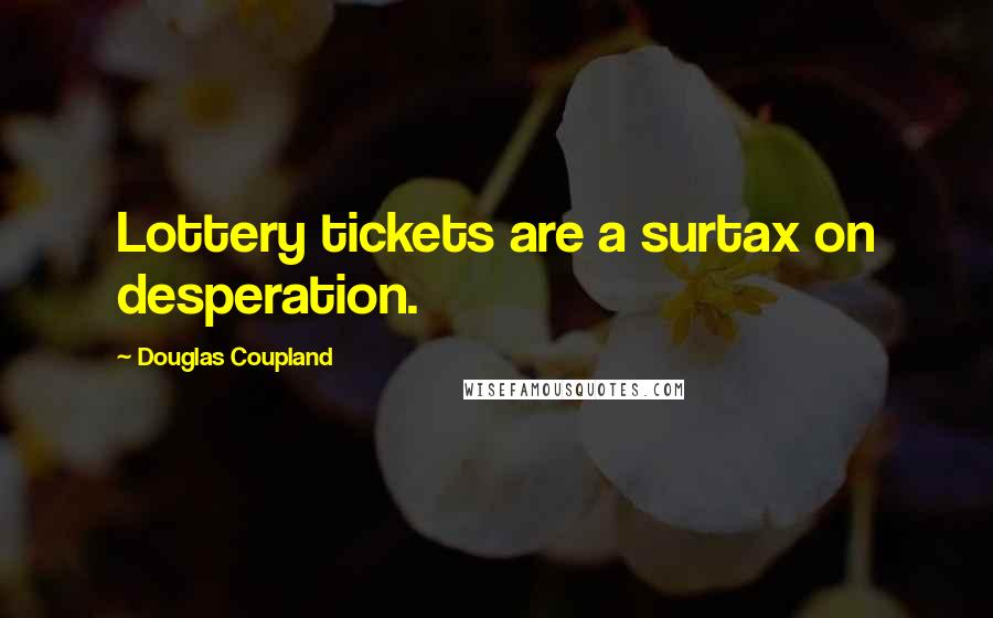 Douglas Coupland Quotes: Lottery tickets are a surtax on desperation.