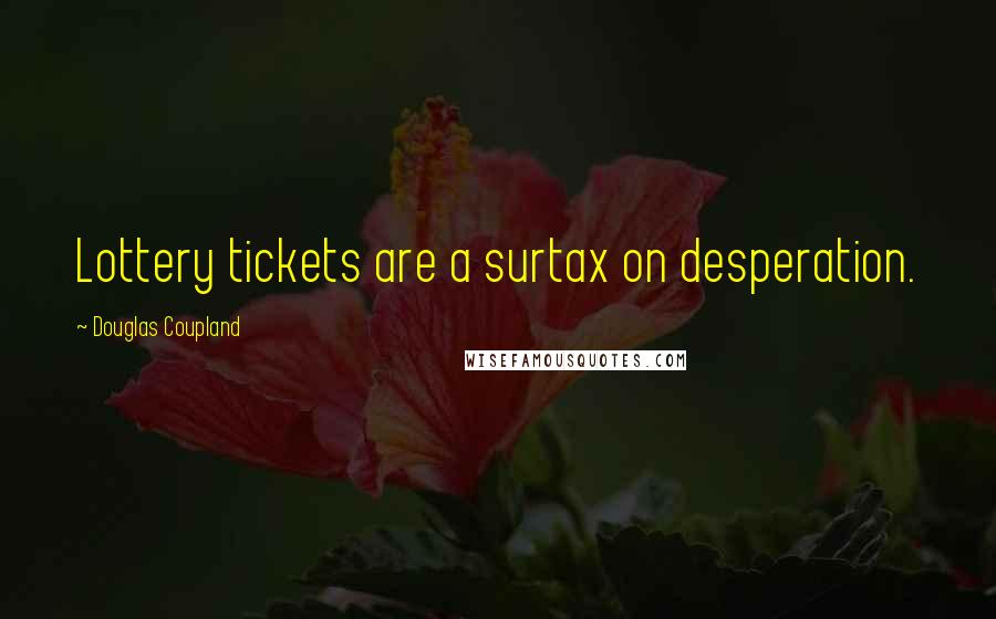 Douglas Coupland Quotes: Lottery tickets are a surtax on desperation.