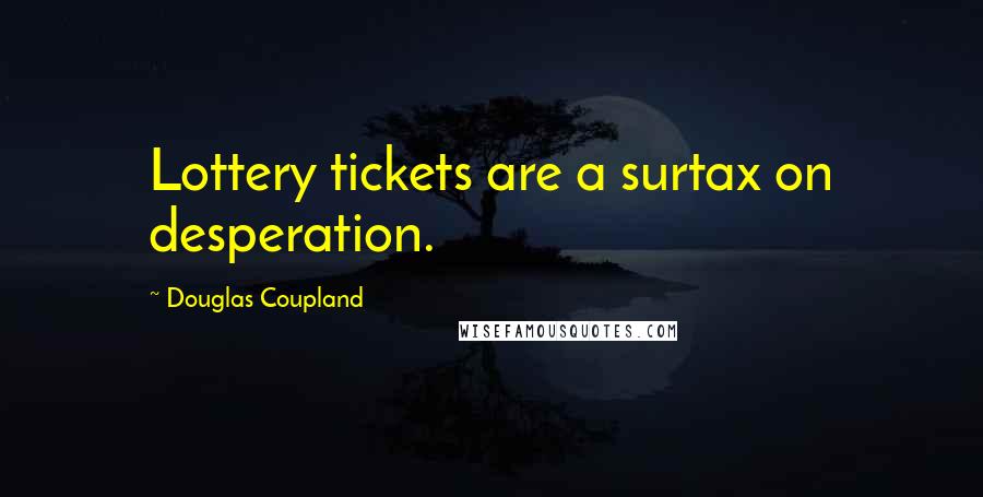 Douglas Coupland Quotes: Lottery tickets are a surtax on desperation.