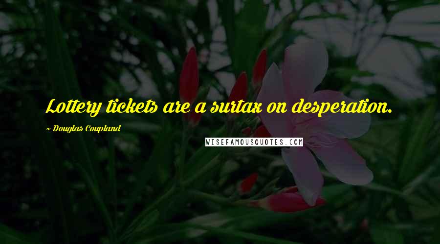 Douglas Coupland Quotes: Lottery tickets are a surtax on desperation.